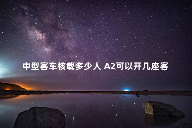 中型客车核载多少人 A2可以开几座客车